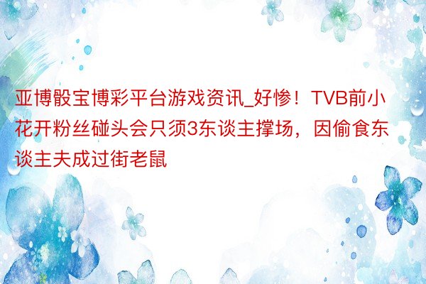 亚博骰宝博彩平台游戏资讯_好惨！TVB前小花开粉丝碰头会只须3东谈主撑场，因偷食东谈主夫成过街老鼠