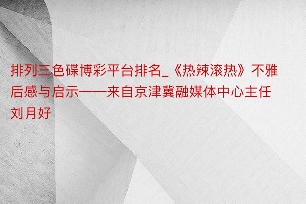 排列三色碟博彩平台排名_《热辣滚热》不雅后感与启示——来自京津冀融媒体中心主任刘月好