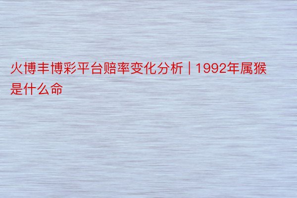 火博丰博彩平台赔率变化分析 | 1992年属猴是什么命