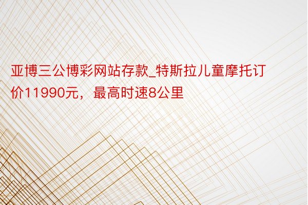 亚博三公博彩网站存款_特斯拉儿童摩托订价11990元，最高时速8公里