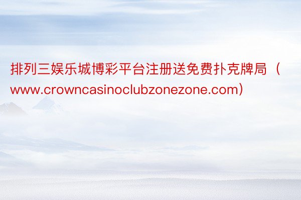 排列三娱乐城博彩平台注册送免费扑克牌局（www.crowncasinoclubzonezone.com）