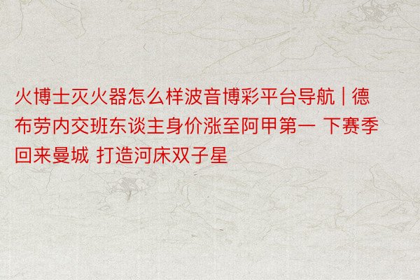 火博士灭火器怎么样波音博彩平台导航 | 德布劳内交班东谈主身价涨至阿甲第一 下赛季回来曼城 打造河床双子星