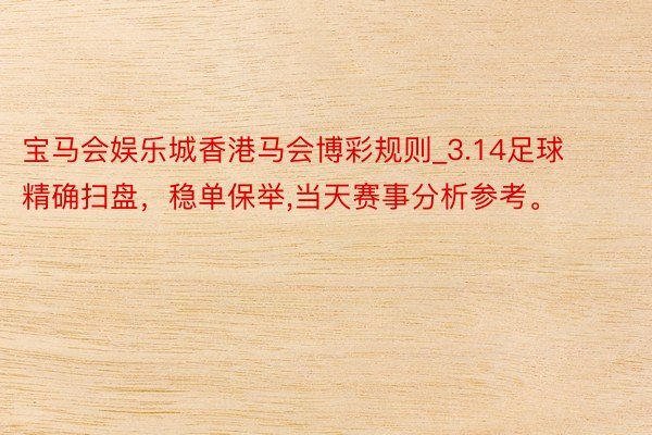 宝马会娱乐城香港马会博彩规则_3.14足球精确扫盘，稳单保举,当天赛事分析参考。