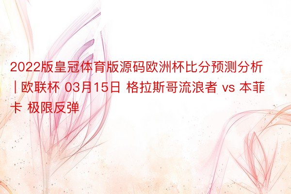2022版皇冠体育版源码欧洲杯比分预测分析 | 欧联杯 03月15日 格拉斯哥流浪者 vs 本菲卡 极限反弹