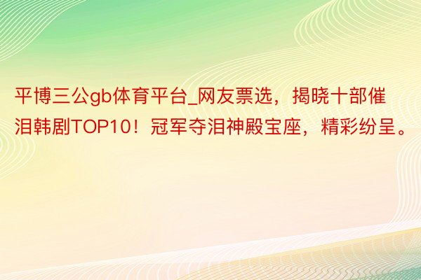 平博三公gb体育平台_网友票选，揭晓十部催泪韩剧TOP10！冠军夺泪神殿宝座，精彩纷呈。