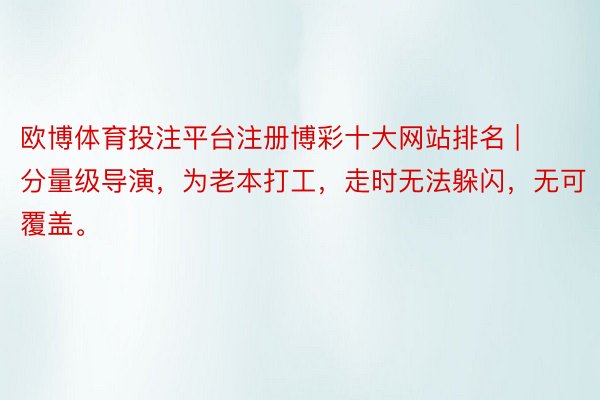 欧博体育投注平台注册博彩十大网站排名 | 分量级导演，为老本打工，走时无法躲闪，无可覆盖。