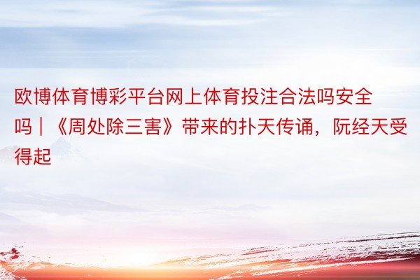 欧博体育博彩平台网上体育投注合法吗安全吗 | 《周处除三害》带来的扑天传诵，阮经天受得起