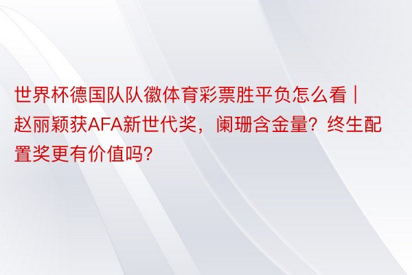 世界杯德国队队徽体育彩票胜平负怎么看 | 赵丽颖获AFA新世代奖，阑珊含金量？终生配置奖更有价值吗？