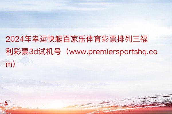 2024年幸运快艇百家乐体育彩票排列三福利彩票3d试机号（www.premiersportshq.com）