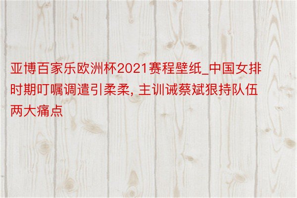 亚博百家乐欧洲杯2021赛程壁纸_中国女排时期叮嘱调遣引柔柔, 主训诫蔡斌狠持队伍两大痛点