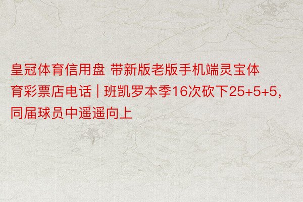 皇冠体育信用盘 带新版老版手机端灵宝体育彩票店电话 | 班凯罗本季16次砍下25+5+5，同届球员中遥遥向上