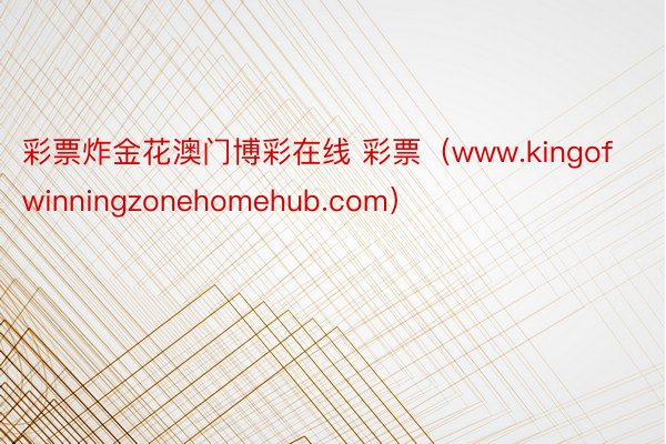 彩票炸金花澳门博彩在线 彩票（www.kingofwinningzonehomehub.com）
