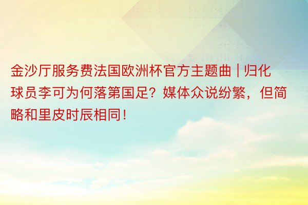 金沙厅服务费法国欧洲杯官方主题曲 | 归化球员李可为何落第国足？媒体众说纷繁，但简略和里皮时辰相同！