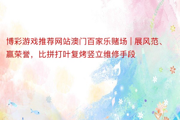 博彩游戏推荐网站澳门百家乐赌场 | 展风范、赢荣誉，比拼打叶复烤竖立维修手段