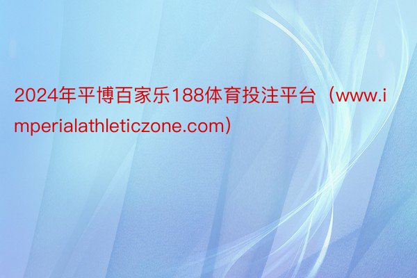 2024年平博百家乐188体育投注平台（www.imperialathleticzone.com）
