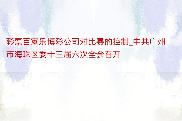 彩票百家乐博彩公司对比赛的控制_中共广州市海珠区委十三届六次全会召开