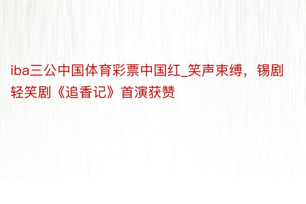 iba三公中国体育彩票中国红_笑声束缚，锡剧轻笑剧《追香记》首演获赞