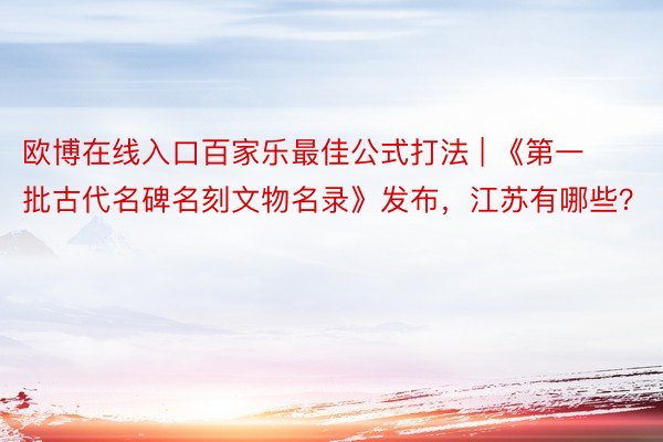 欧博在线入口百家乐最佳公式打法 | 《第一批古代名碑名刻文物名录》发布，江苏有哪些？