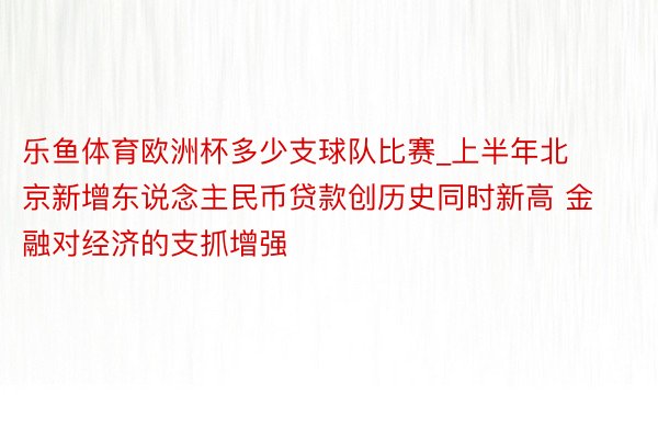 乐鱼体育欧洲杯多少支球队比赛_上半年北京新增东说念主民币贷款创历史同时新高 金融对经济的支抓增强