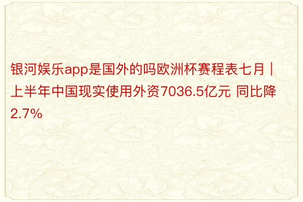 银河娱乐app是国外的吗欧洲杯赛程表七月 | 上半年中国现实使用外资7036.5亿元 同比降2.7%