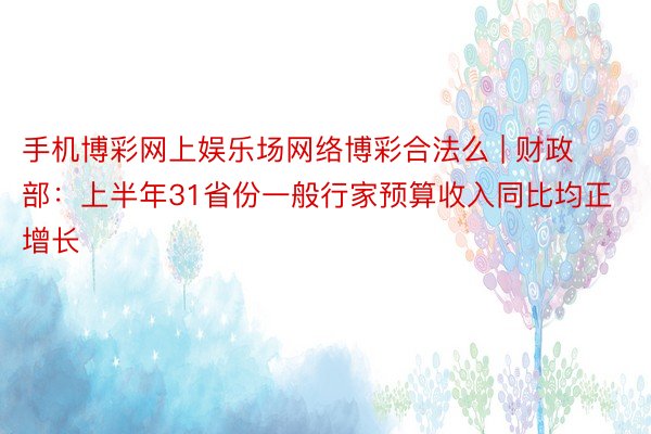 手机博彩网上娱乐场网络博彩合法么 | 财政部：上半年31省份一般行家预算收入同比均正增长