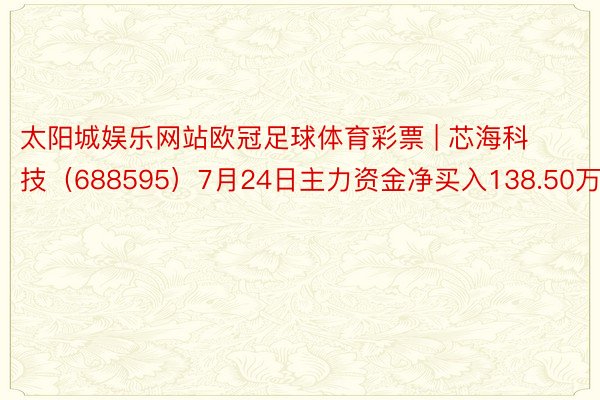 太阳城娱乐网站欧冠足球体育彩票 | 芯海科技（688595）7月24日主力资金净买入138.50万元