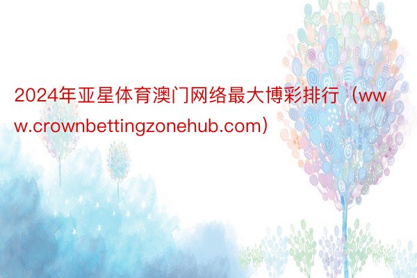 2024年亚星体育澳门网络最大博彩排行（www.crownbettingzonehub.com）