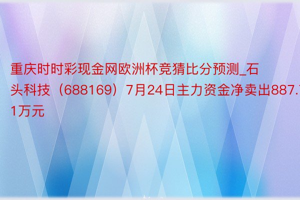 重庆时时彩现金网欧洲杯竞猜比分预测_石头科技（688169）7月24日主力资金净卖出887.71万元