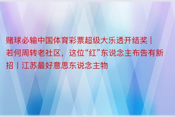 赌球必输中国体育彩票超级大乐透开结奖 | 若何周转老社区，这位“红”东说念主布告有新招丨江苏最好意思东说念主物