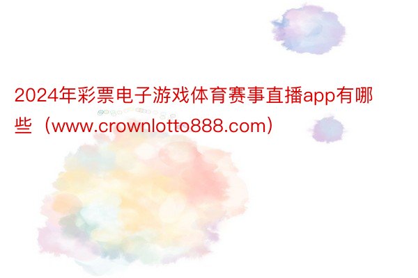 2024年彩票电子游戏体育赛事直播app有哪些（www.crownlotto888.com）