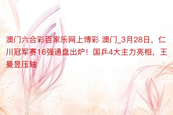 澳门六合彩百家乐网上博彩 澳门_3月28日，仁川冠军赛16强通盘出炉！国乒4大主力亮相，王曼昱压轴