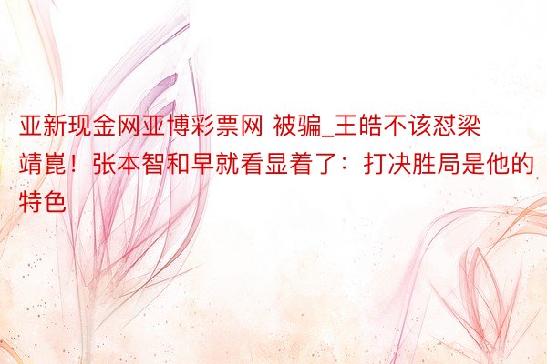 亚新现金网亚博彩票网 被骗_王皓不该怼梁靖崑！张本智和早就看显着了：打决胜局是他的特色