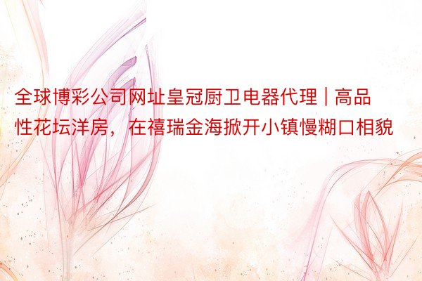 全球博彩公司网址皇冠厨卫电器代理 | 高品性花坛洋房，在禧瑞金海掀开小镇慢糊口相貌