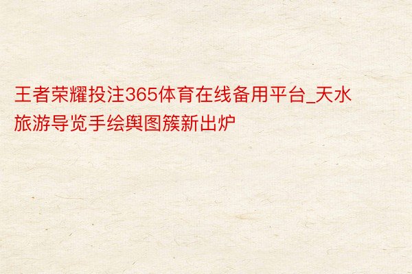王者荣耀投注365体育在线备用平台_天水旅游导览手绘舆图簇新出炉