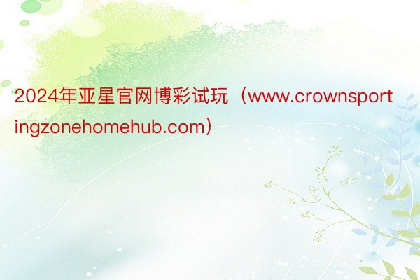 2024年亚星官网博彩试玩（www.crownsportingzonehomehub.com）