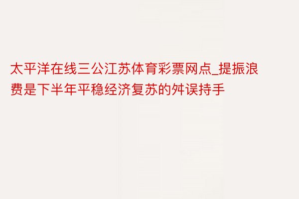 太平洋在线三公江苏体育彩票网点_提振浪费是下半年平稳经济复苏的舛误持手