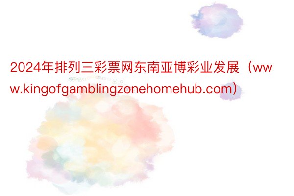 2024年排列三彩票网东南亚博彩业发展（www.kingofgamblingzonehomehub.com）