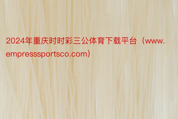 2024年重庆时时彩三公体育下载平台（www.empresssportsco.com）