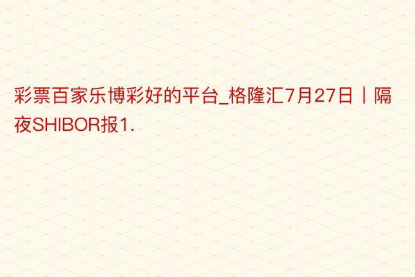 彩票百家乐博彩好的平台_格隆汇7月27日丨隔夜SHIBOR报1.