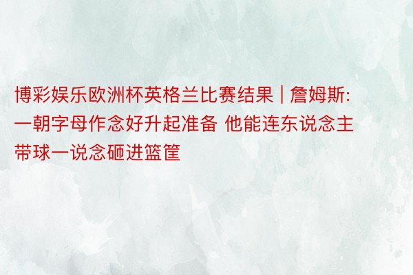 博彩娱乐欧洲杯英格兰比赛结果 | 詹姆斯: 一朝字母作念好升起准备 他能连东说念主带球一说念砸进篮筐