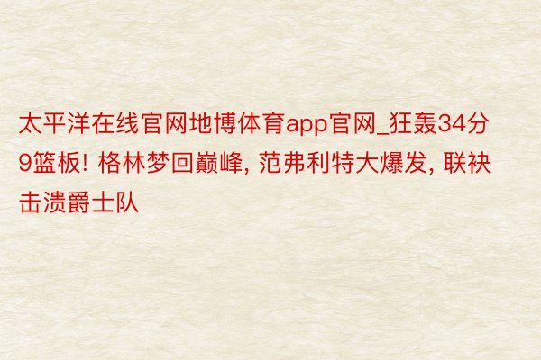 太平洋在线官网地博体育app官网_狂轰34分9篮板! 格林梦回巅峰, 范弗利特大爆发, 联袂击溃爵士队