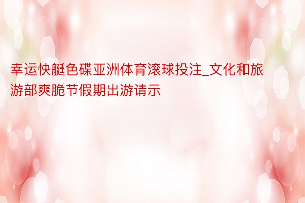 幸运快艇色碟亚洲体育滚球投注_文化和旅游部爽脆节假期出游请示