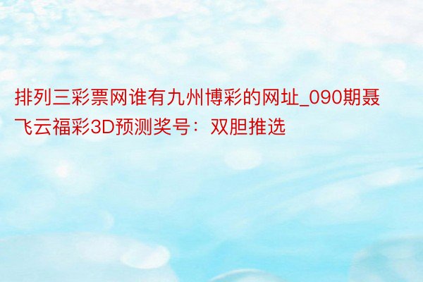排列三彩票网谁有九州博彩的网址_090期聂飞云福彩3D预测奖号：双胆推选