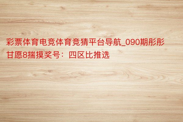 彩票体育电竞体育竞猜平台导航_090期彤彤甘愿8揣摸奖号：四区比推选
