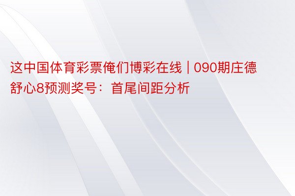 这中国体育彩票俺们博彩在线 | 090期庄德舒心8预测奖号：首尾间距分析