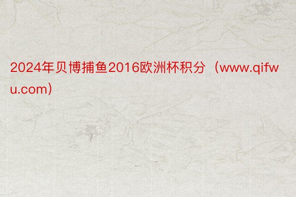 2024年贝博捕鱼2016欧洲杯积分（www.qifwu.com）