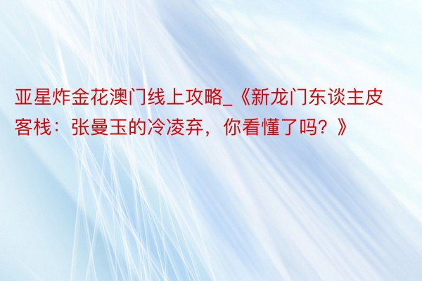 亚星炸金花澳门线上攻略_《新龙门东谈主皮客栈：张曼玉的冷凌弃，你看懂了吗？》