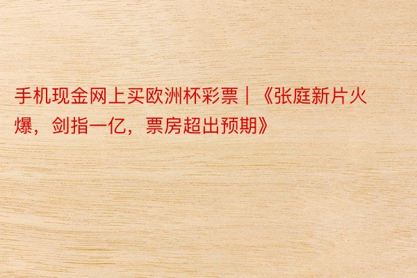 手机现金网上买欧洲杯彩票 | 《张庭新片火爆，剑指一亿，票房超出预期》