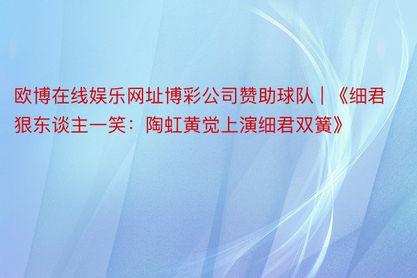 欧博在线娱乐网址博彩公司赞助球队 | 《细君狠东谈主一笑：陶虹黄觉上演细君双簧》