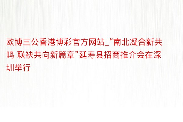 欧博三公香港博彩官方网站_“南北凝合新共鸣 联袂共向新篇章”延寿县招商推介会在深圳举行
